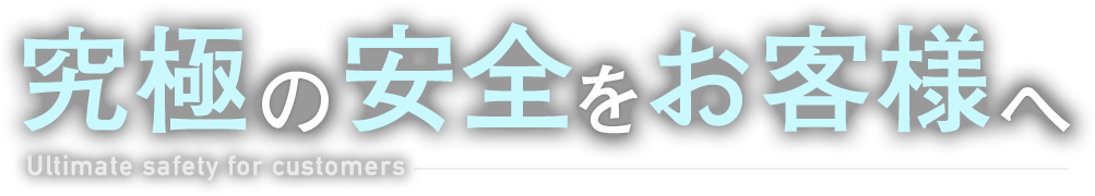 究極の安全をお客様へ
